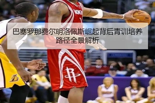 巴塞罗那费尔明洛佩斯崛起背后青训培养路径全景解析