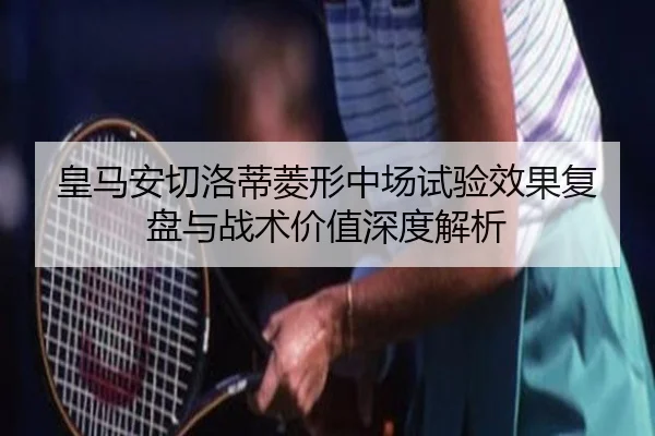 皇马安切洛蒂菱形中场试验效果复盘与战术价值深度解析