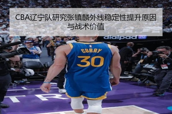CBA辽宁队研究张镇麟外线稳定性提升原因与战术价值
