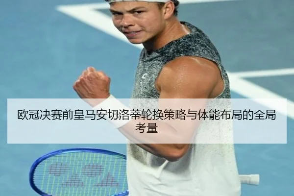 欧冠决赛前皇马安切洛蒂轮换策略与体能布局的全局考量