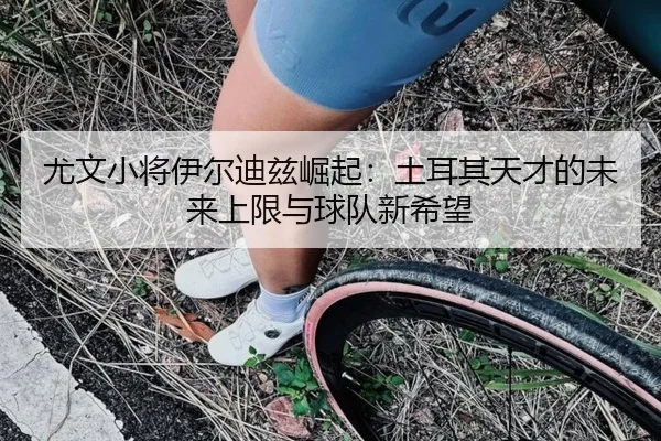 尤文小将伊尔迪兹崛起：土耳其天才的未来上限与球队新希望