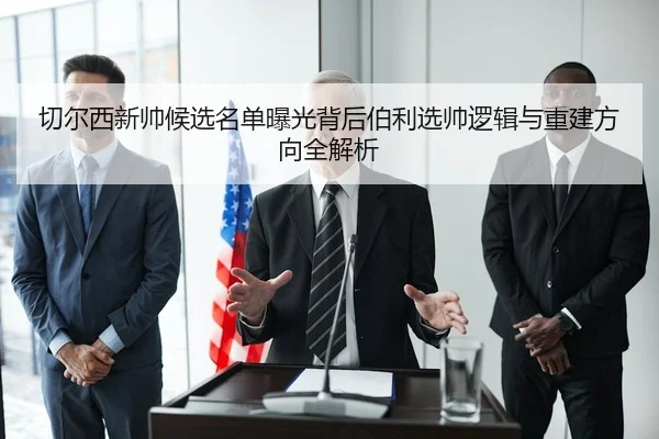 切尔西新帅候选名单曝光背后伯利选帅逻辑与重建方向全解析