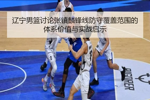 辽宁男篮讨论张镇麟锋线防守覆盖范围的体系价值与实战启示