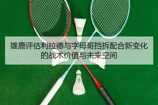 雄鹿评估利拉德与字母哥挡拆配合新变化的战术价值与未来空间