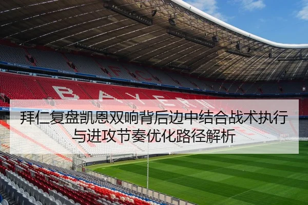 拜仁复盘凯恩双响背后边中结合战术执行与进攻节奏优化路径解析