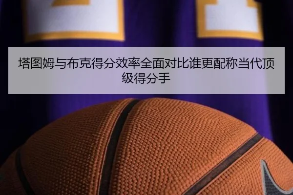 塔图姆与布克得分效率全面对比谁更配称当代顶级得分手