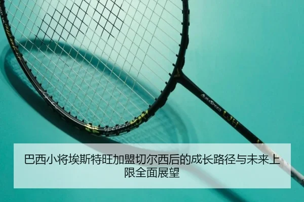 巴西小将埃斯特旺加盟切尔西后的成长路径与未来上限全面展望