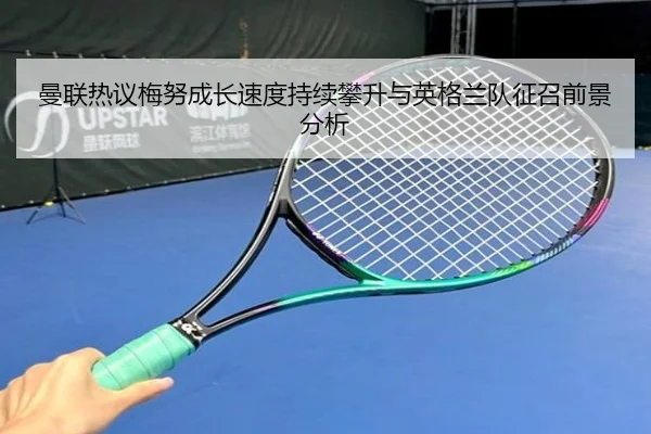 曼联热议梅努成长速度持续攀升与英格兰队征召前景分析