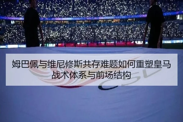 姆巴佩与维尼修斯共存难题如何重塑皇马战术体系与前场结构