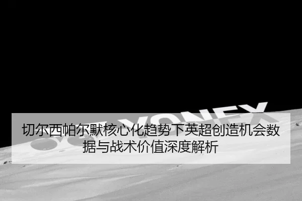 切尔西帕尔默核心化趋势下英超创造机会数据与战术价值深度解析