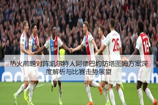 热火前瞻对阵凯尔特人阿德巴约防塔图姆方案深度解析与比赛走势展望