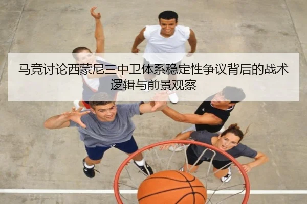 马竞讨论西蒙尼三中卫体系稳定性争议背后的战术逻辑与前景观察