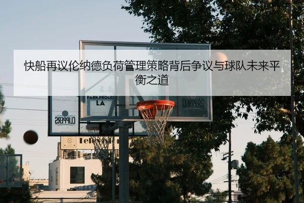 快船再议伦纳德负荷管理策略背后争议与球队未来平衡之道
