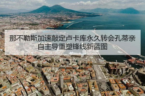 那不勒斯加速敲定卢卡库永久转会孔蒂亲自主导重塑锋线新蓝图