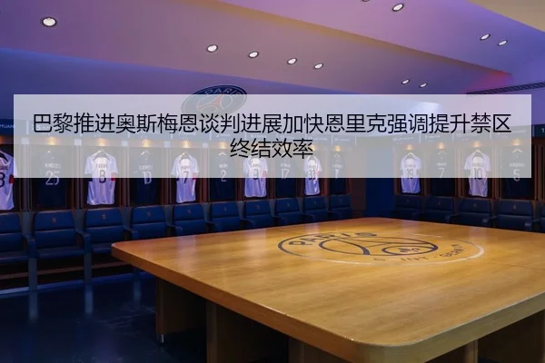 巴黎推进奥斯梅恩谈判进展加快恩里克强调提升禁区终结效率