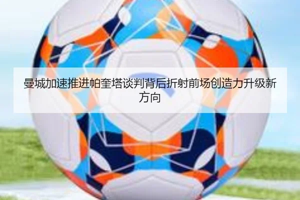 曼城加速推进帕奎塔谈判背后折射前场创造力升级新方向