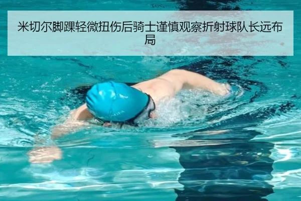 米切尔脚踝轻微扭伤后骑士谨慎观察折射球队长远布局