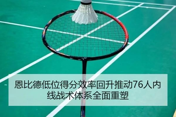 恩比德低位得分效率回升推动76人内线战术体系全面重塑